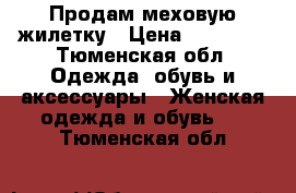 Продам меховую жилетку › Цена ­ 10 000 - Тюменская обл. Одежда, обувь и аксессуары » Женская одежда и обувь   . Тюменская обл.